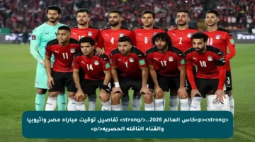 <p><strong>كأس العالم 2026..</strong> تفاصيل توقيت مباراة مصر وإثيوبيا والقناة الناقلة الحصرية</p>